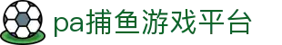 pa捕鱼游戏平台 - 捕鱼游戏王官网 - 【官方注册网址】